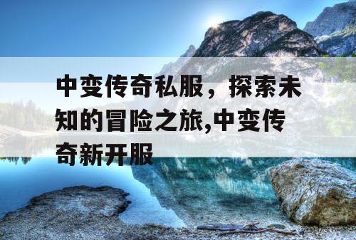 中变传奇私服，探索未知的冒险之旅,中变传奇新开服