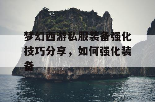 梦幻西游私服装备强化技巧分享，如何强化装备