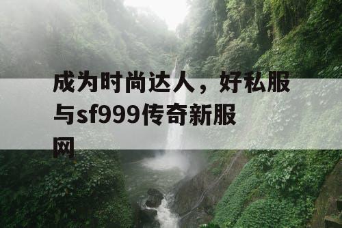 成为时尚达人,好私服与sf999传奇新服网 成为时尚达人,好私服与sf999传奇新服网