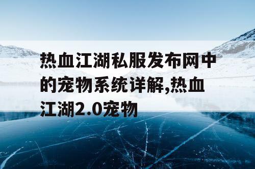 热血江湖私服发布网中的宠物系统详解,热血江湖2.0宠物 热血江湖私服发布网中的宠物系统详解,热血江湖2.0宠物
