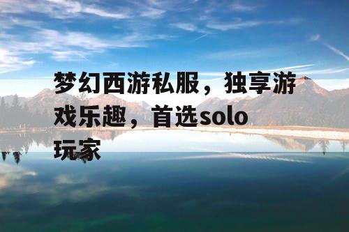 梦幻西游私服,独享游戏乐趣,首选solo玩家 梦幻西游私服,独享游戏乐趣,首选solo玩家