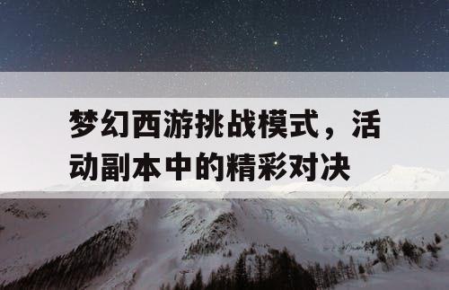 梦幻西游挑战模式,活动副本中的精彩对决 梦幻西游挑战模式,活动副本中的精彩对决