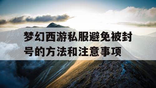 梦幻西游私服避免被封号的方法和注意事项 梦幻西游私服避免被封号的方法和注意事项