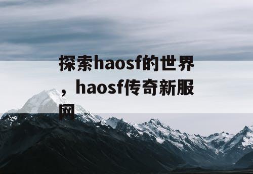 探索haosf的世界，haosf传奇新服网