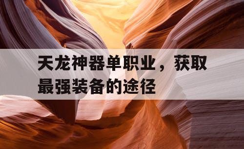 天龙神器单职业,获取最强装备的途径 天龙神器单职业,获取最强装备的途径