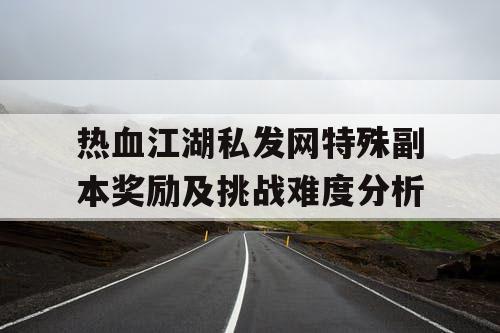 热血江湖私发网特殊副本奖励及挑战难度分析