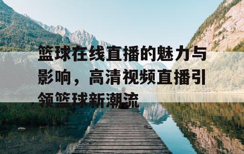 篮球在线直播的魅力与影响，高清视频直播引领篮球新潮流