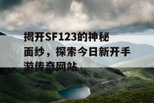 揭开SF123的神秘面纱，探索今日新开手游传奇网站