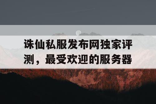 诛仙私服发布网独家评测，最受欢迎的服务器