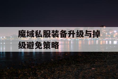 魔域私服装备升级与掉级避免策略