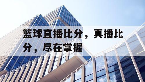 篮球直播比分，真播比分，尽在掌握