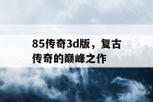 85传奇3d版，复古传奇的巅峰之作