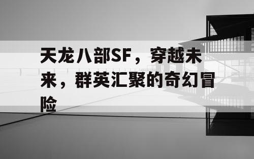 天龙八部SF，穿越未来，群英汇聚的奇幻冒险