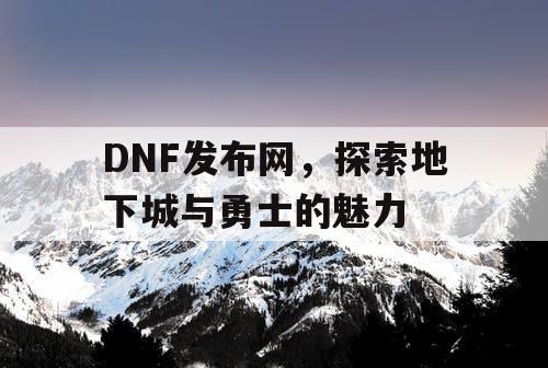 DNF发布网，探索地下城与勇士的魅力