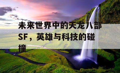 未来世界中的天龙八部SF，英雄与科技的碰撞