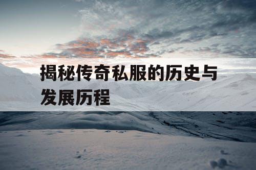 揭秘传奇私服的历史与发展历程 揭秘传奇私服的历史与发展历程