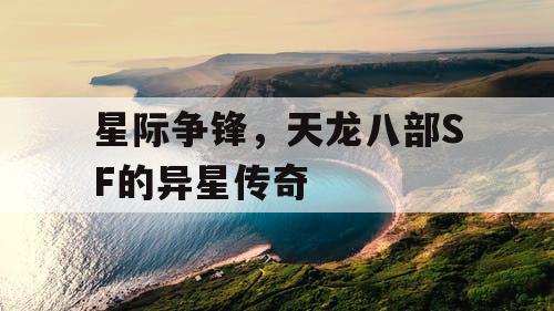 星际争锋,天龙八部SF的异星传奇 星际争锋,天龙八部SF的异星传奇