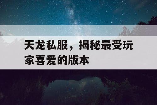 天龙私服，揭秘最受玩家喜爱的版本