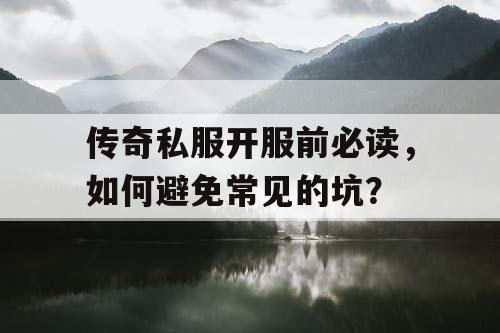 传奇私服开服前必读，如何避免常见的坑？
