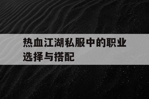 热血江湖私服中的职业选择与搭配 热血江湖私服中的职业选择与搭配