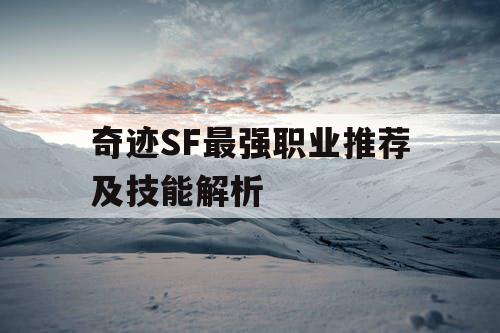 奇迹SF最强职业推荐及技能解析 奇迹SF最强职业推荐及技能解析