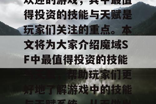 魔域SF是一款非常受欢迎的游戏，其中最值得投资的技能与天赋是玩家们关注的重点。本文将为大家介绍魔域SF中最值得投资的技能与天赋，帮助玩家们更好地了解游戏中的技能与天赋系统，从而做出更明智的投资决策。