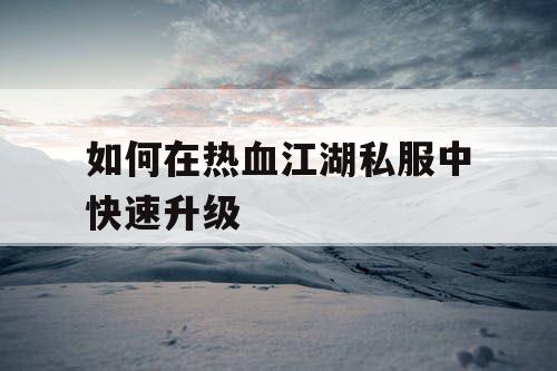 如何在热血江湖私服中快速升级