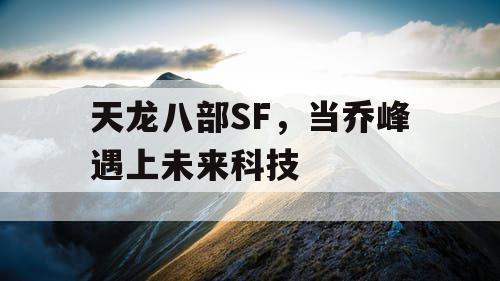 天龙八部SF,当乔峰遇上未来科技 天龙八部SF,当乔峰遇上未来科技