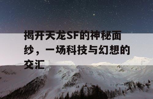 揭开天龙SF的神秘面纱,一场科技与幻想的交汇 揭开天龙SF的神秘面纱,一场科技与幻想的交汇