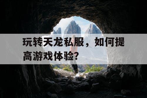 玩转天龙私服，如何提高游戏体验？
