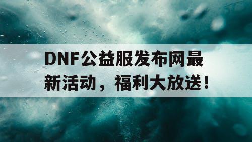 DNF公益服发布网最新活动,福利大放送! DNF公益服发布网最新活动,福利大放送!