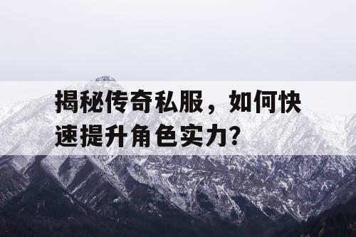 揭秘传奇私服,如何快速提升角色实力? 揭秘传奇私服,如何快速提升角色实力?