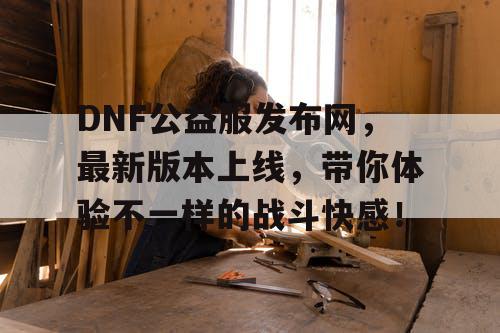 DNF公益服发布网,最新版本上线,带你体验不一样的战斗快感! DNF公益服发布网,最新版本上线,带你体验不一样的战斗快感!