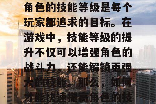 梦幻西游私服中，提高角色的技能等级是每个玩家都追求的目标。在游戏中，技能等级的提升不仅可以增强角色的战斗力，还能解锁更强大的技能。那么，如何才能快速提高角色的技能等级呢？