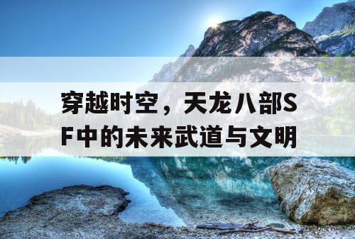 穿越时空，天龙八部SF中的未来武道与文明