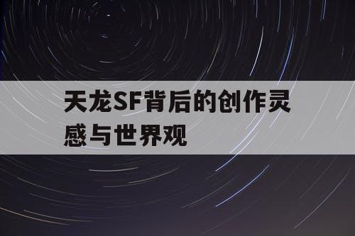 天龙SF背后的创作灵感与世界观