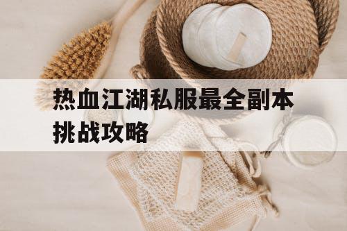 热血江湖私服最全副本挑战攻略