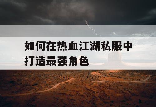 如何在热血江湖私服中打造最强角色