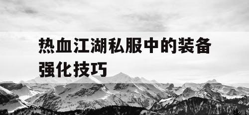 热血江湖私服中的装备强化技巧