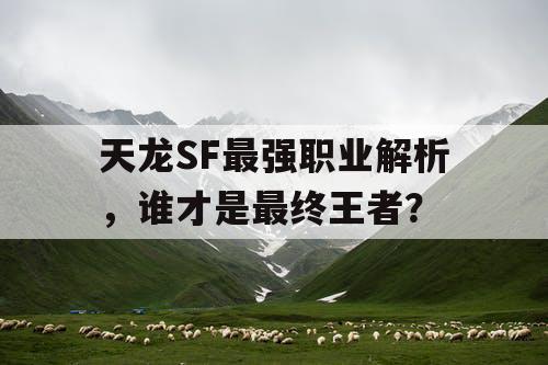 天龙SF最强职业解析，谁才是最终王者？