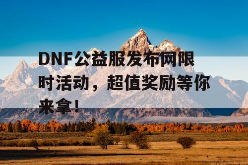 DNF公益服发布网限时活动，超值奖励等你来拿！