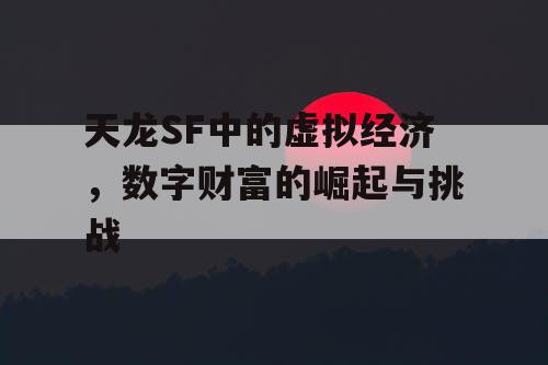 天龙SF中的虚拟经济，数字财富的崛起与挑战