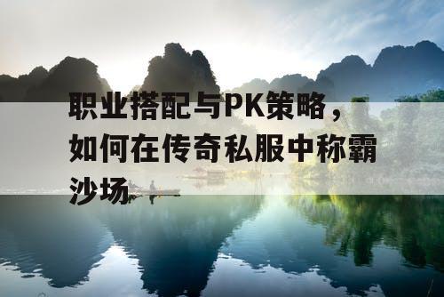 职业搭配与PK策略，如何在传奇私服中称霸沙场