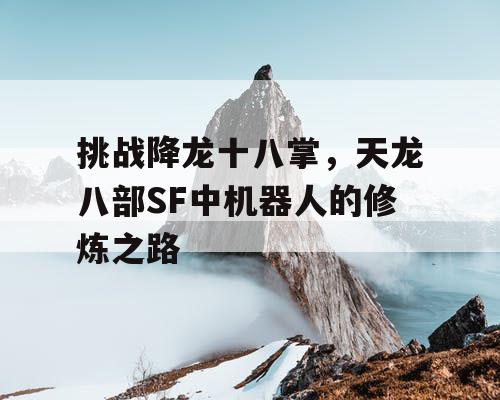 挑战降龙十八掌,天龙八部SF中机器人的修炼之路 挑战降龙十八掌,天龙八部SF中机器人的修炼之路