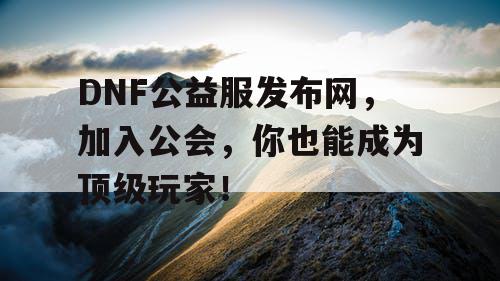 DNF公益服发布网,加入公会,你也能成为顶级玩家! DNF公益服发布网,加入公会,你也能成为顶级玩家!