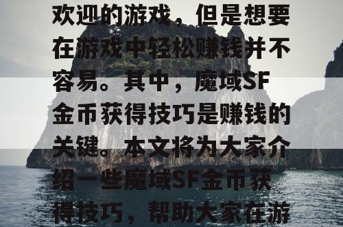 魔域SF是一款非常受欢迎的游戏,但是想要在游戏中轻松赚钱并不容易。其中,魔域SF金币获得技巧是赚钱的关键。本文将为大家介绍一些魔域SF金币获得技巧,帮助大家在游戏中轻松赚钱。 魔域SF是一款非常受欢迎的游戏,但是想要在游戏中轻松赚钱并不容易。其中,魔域SF金币获得技巧是赚钱的关键。本文将为大家介绍一些魔域SF金币获得技巧,帮助大家在游戏中轻松赚钱。