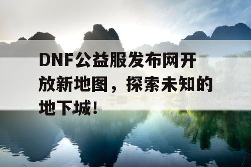 DNF公益服发布网开放新地图,探索未知的地下城! DNF公益服发布网开放新地图,探索未知的地下城!