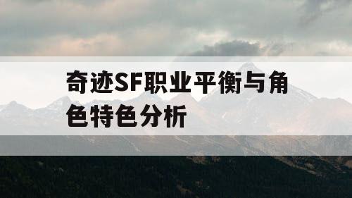 奇迹SF职业平衡与角色特色分析 奇迹SF职业平衡与角色特色分析