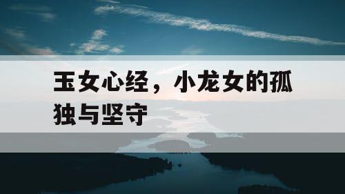 玉女心经,小龙女的孤独与坚守 玉女心经,小龙女的孤独与坚守