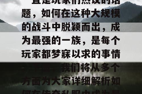 传奇私服中的跨服战斗一直是玩家们热议的话题,如何在这种大规模的战斗中脱颖而出,成为最强的一族,是每个玩家都梦寐以求的事情。下面,我们将从多个方面为大家详细解析如何在传奇私服中成为最强一族。 传奇私服中的跨服战斗一直是玩家们热议的话题,如何在这种大规模的战斗中脱颖而出,成为最强的一族,是每个玩家都梦寐以求的事情。下面,我们将从多个方面为大家详细解析如何在传奇私服中成为最强一族。